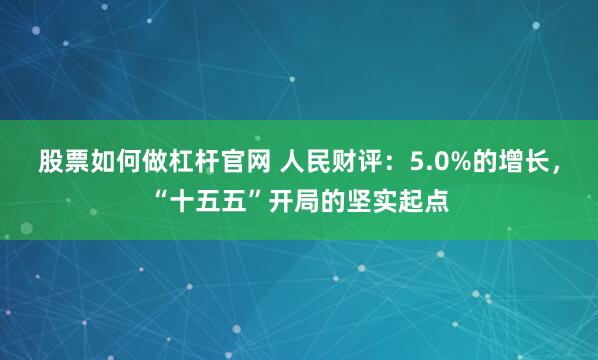 股票如何做杠杆官网 人民财评：5.0%的增长，“十五五”开局的坚实起点