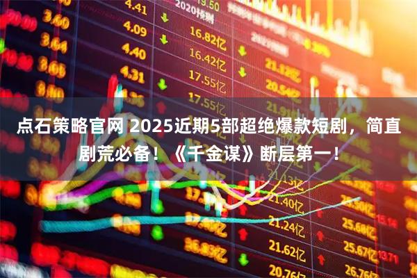 点石策略官网 2025近期5部超绝爆款短剧，简直剧荒必备！《千金谋》断层第一！