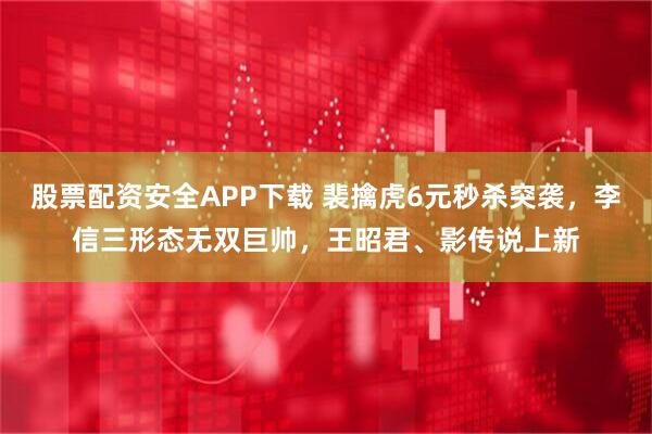 股票配资安全APP下载 裴擒虎6元秒杀突袭，李信三形态无双巨帅，王昭君、影传说上新