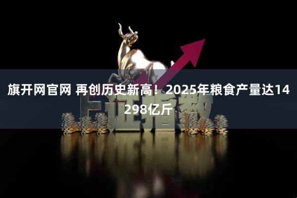 旗开网官网 再创历史新高！2025年粮食产量达14298亿斤