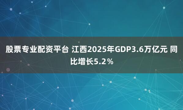 股票专业配资平台 江西2025年GDP3.6万亿元 同比增长5.2%
