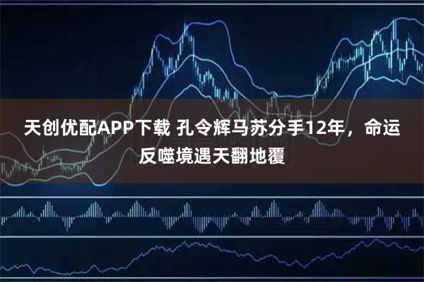 天创优配APP下载 孔令辉马苏分手12年，命运反噬境遇天翻地覆