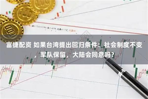 富捷配资 如果台湾提出回归条件：社会制度不变，军队保留，大陆会同意吗？