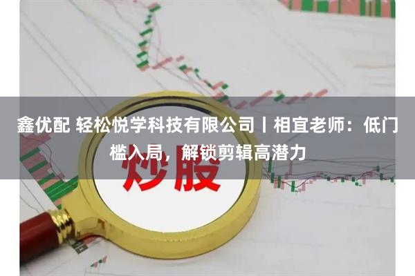 鑫优配 轻松悦学科技有限公司丨相宜老师：低门槛入局，解锁剪辑高潜力