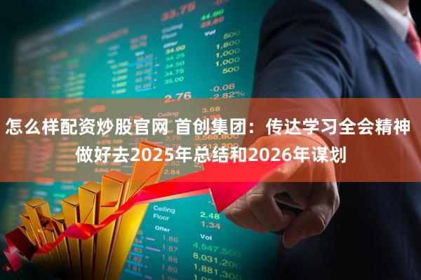 怎么样配资炒股官网 首创集团：传达学习全会精神 做好去2025年总结和2026年谋划