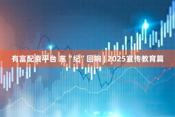 有富配资平台 东“纪”回响 | 2025宣传教育篇