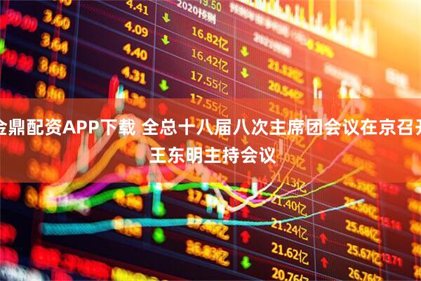 金鼎配资APP下载 全总十八届八次主席团会议在京召开 王东明主持会议