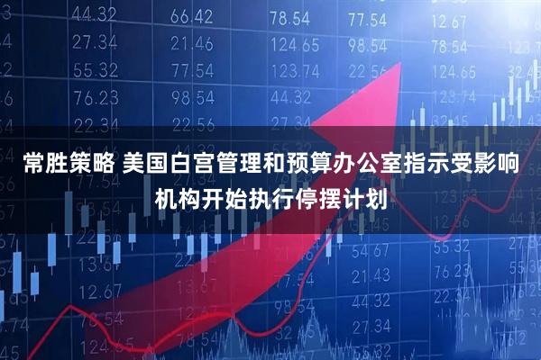 常胜策略 美国白宫管理和预算办公室指示受影响机构开始执行停摆计划