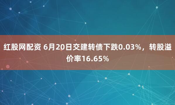 红股网配资 6月20日交建转债下跌0.03%，转股溢价率16.65%
