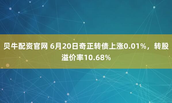贝牛配资官网 6月20日奇正转债上涨0.01%，转股溢价率10.68%