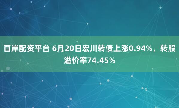 百岸配资平台 6月20日宏川转债上涨0.94%，转股溢价率74.45%