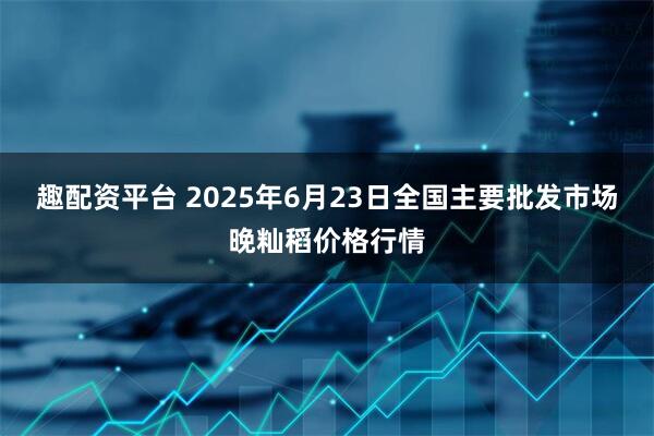 趣配资平台 2025年6月23日全国主要批发市场晚籼稻价格行情