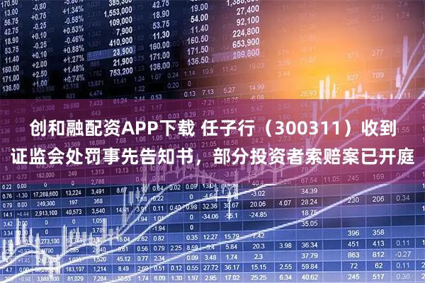 创和融配资APP下载 任子行（300311）收到证监会处罚事先告知书，部分投资者索赔案已开庭