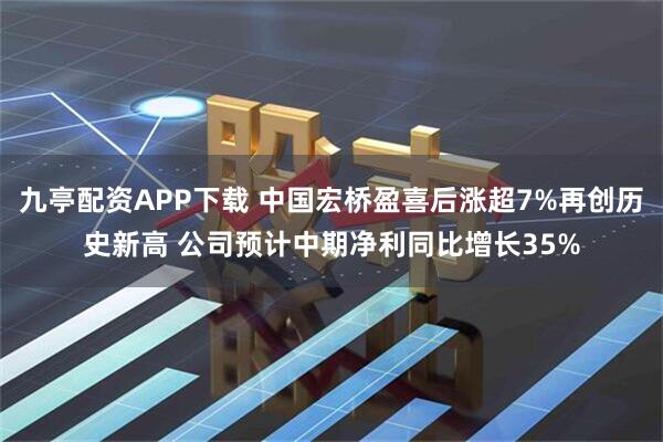 九亭配资APP下载 中国宏桥盈喜后涨超7%再创历史新高 公司预计中期净利同比增长35%