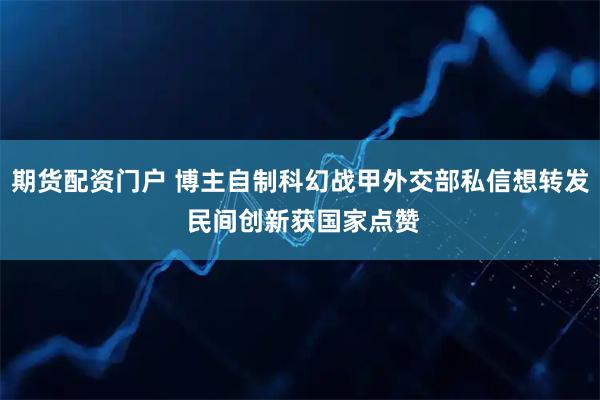 期货配资门户 博主自制科幻战甲外交部私信想转发 民间创新获国家点赞