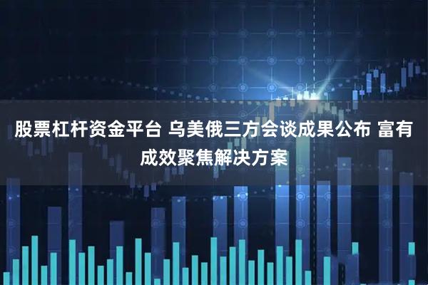 股票杠杆资金平台 乌美俄三方会谈成果公布 富有成效聚焦解决方案