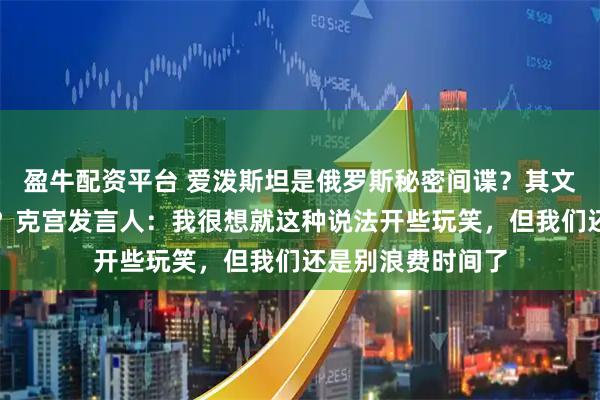 盈牛配资平台 爱泼斯坦是俄罗斯秘密间谍？其文件多次提到普京？克宫发言人：我很想就这种说法开些玩笑，但我们还是别浪费时间了