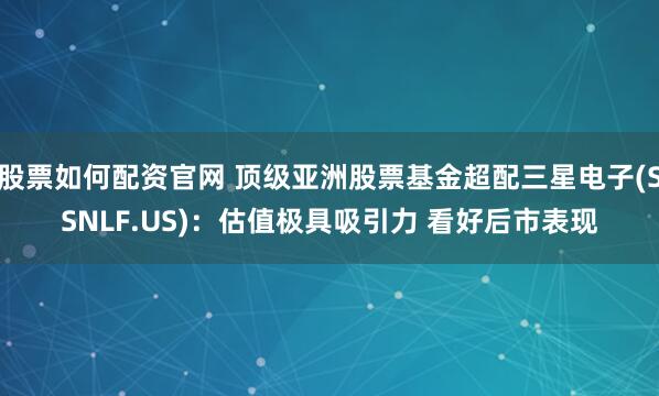 股票如何配资官网 顶级亚洲股票基金超配三星电子(SSNLF.US)：估值极具吸引力 看好后市表现