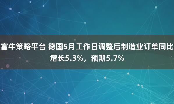 富牛策略平台 德国5月工作日调整后制造业订单同比增长5.3%，预期5.7%