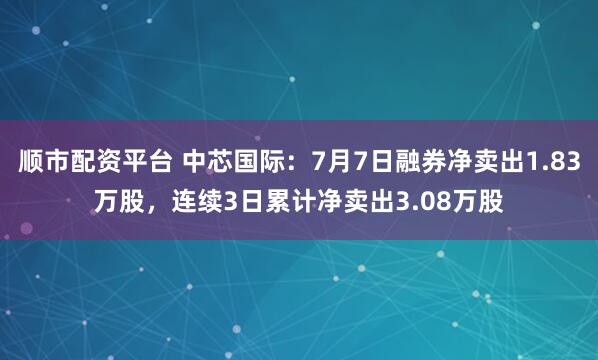 顺市配资平台 中芯国际：7月7日融券净卖出1.83万股，连续3日累计净卖出3.08万股