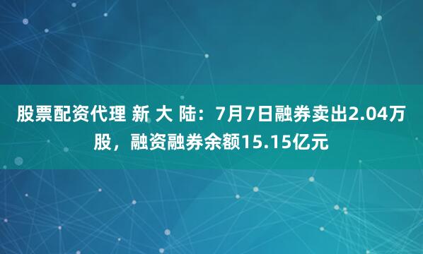 股票配资代理 新 大 陆：7月7日融券卖出2.04万股，融资融券余额15.15亿元