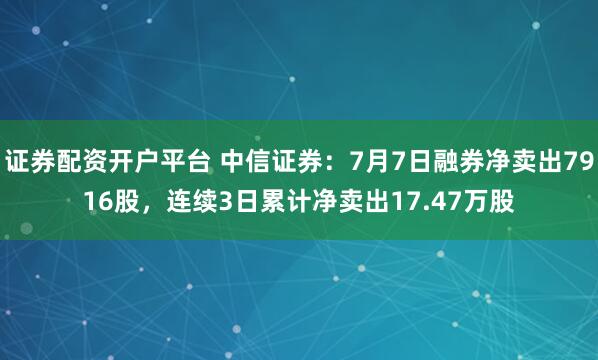 证券配资开户平台 中信证券：7月7日融券净卖出7916股，连续3日累计净卖出17.47万股