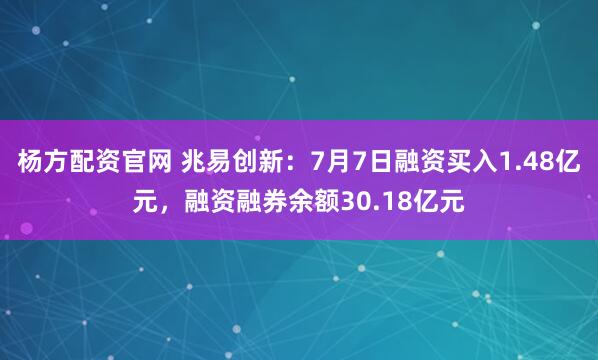 杨方配资官网 兆易创新：7月7日融资买入1.48亿元，融资融券余额30.18亿元