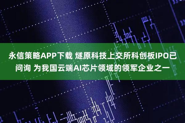 永信策略APP下载 燧原科技上交所科创板IPO已问询 为我国云端AI芯片领域的领军企业之一