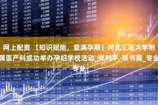 网上配资 【知识赋能，爱满孕期】河北工程大学附属医产科成功举办孕妇学校活动_樊利平_陈书霞_专业