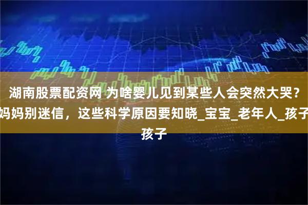 湖南股票配资网 为啥婴儿见到某些人会突然大哭？妈妈别迷信，这些科学原因要知晓_宝宝_老年人_孩子