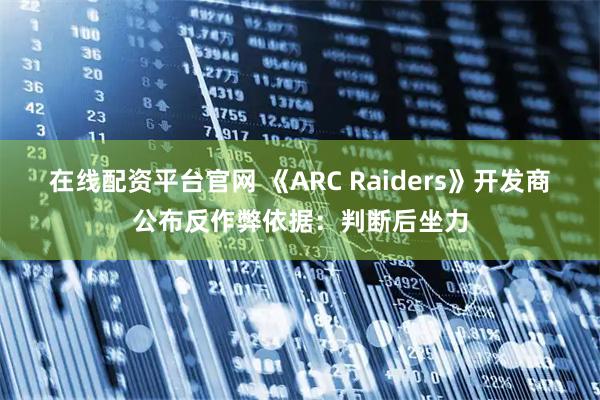 在线配资平台官网 《ARC Raiders》开发商公布反作弊依据：判断后坐力