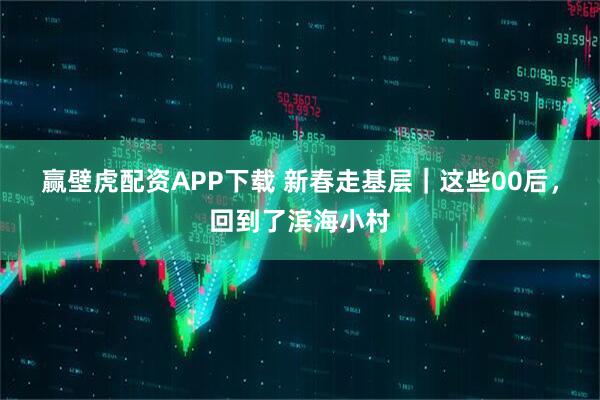 赢壁虎配资APP下载 新春走基层｜这些00后，回到了滨海小村