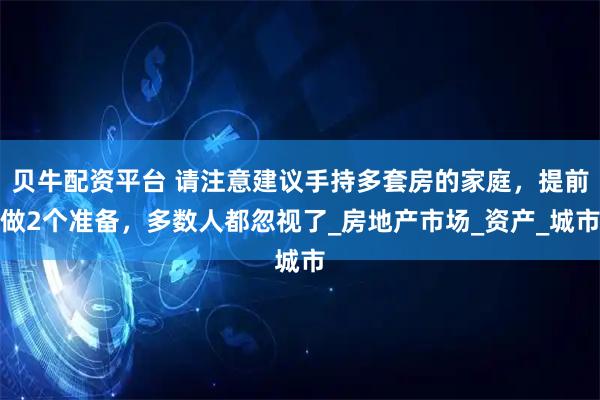 贝牛配资平台 请注意建议手持多套房的家庭，提前做2个准备，多数人都忽视了_房地产市场_资产_城市
