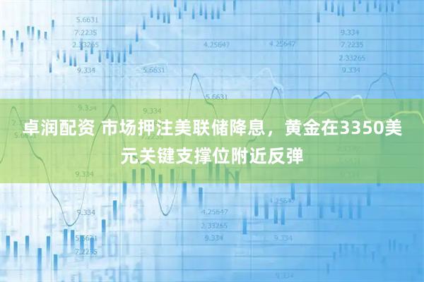 卓润配资 市场押注美联储降息,黄金在3350美元关键支撑位附近反弹