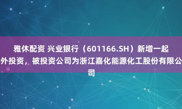 雅休配资 兴业银行（601166.SH）新增一起对外投资，被投资公司为浙江嘉化能源化工股份有限公司