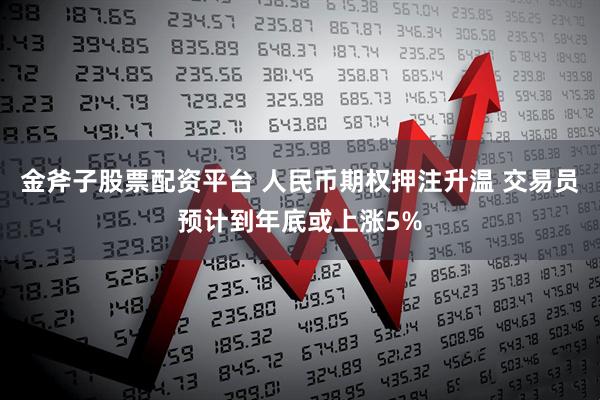 金斧子股票配资平台 人民币期权押注升温 交易员预计到年底或上涨5%