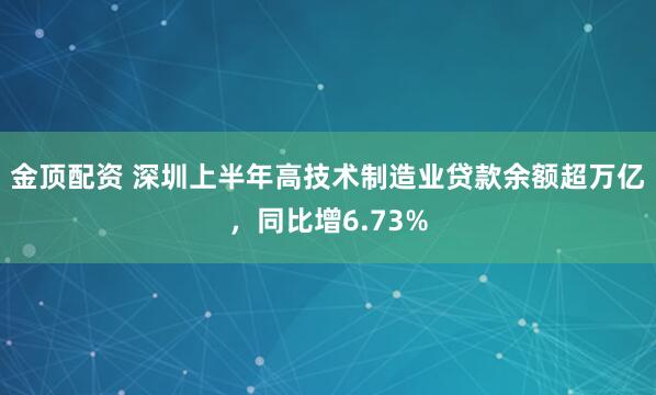 金顶配资 深圳上半年高技术制造业贷款余额超万亿，同比增6.73%