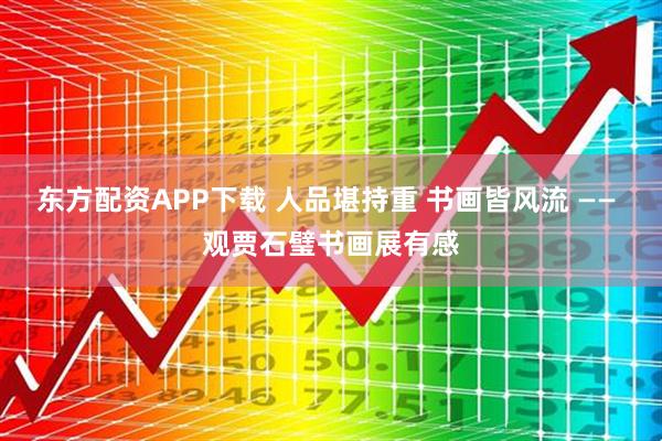 东方配资APP下载 人品堪持重 书画皆风流 —— 观贾石璧书画展有感