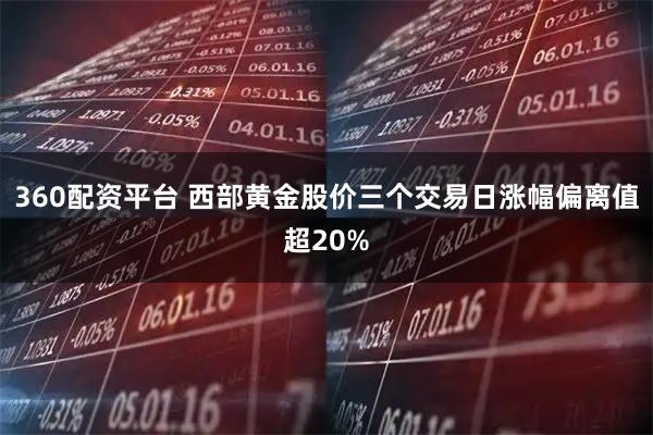 360配资平台 西部黄金股价三个交易日涨幅偏离值超20%