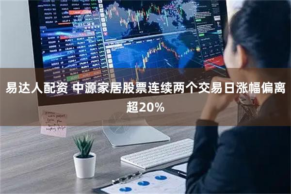 易达人配资 中源家居股票连续两个交易日涨幅偏离超20%