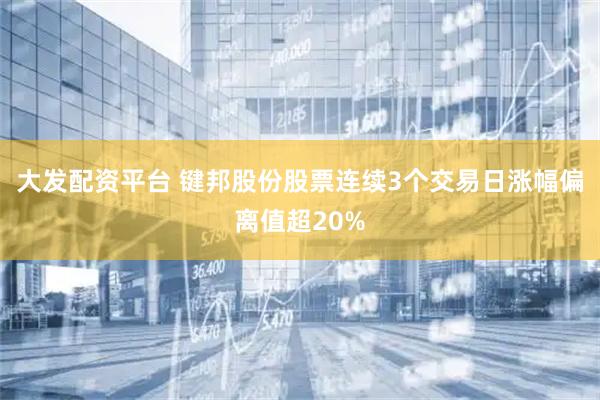 大发配资平台 键邦股份股票连续3个交易日涨幅偏离值超20%