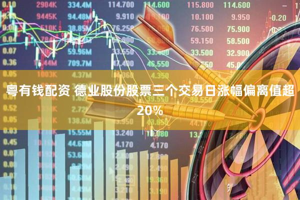 粤有钱配资 德业股份股票三个交易日涨幅偏离值超20%