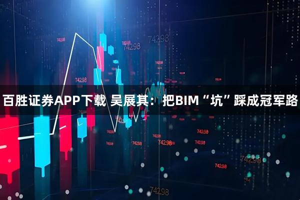 百胜证券APP下载 吴展其：把BIM“坑”踩成冠军路