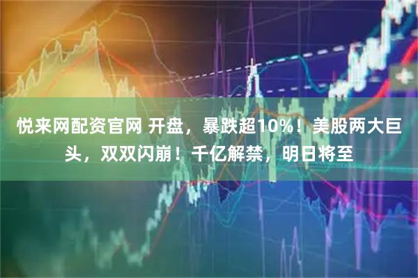 悦来网配资官网 开盘，暴跌超10%！美股两大巨头，双双闪崩！千亿解禁，明日将至