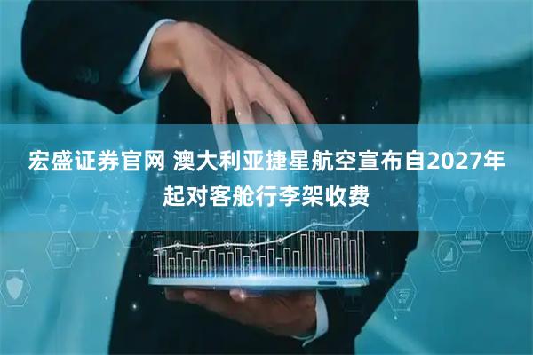 宏盛证券官网 澳大利亚捷星航空宣布自2027年起对客舱行李架收费