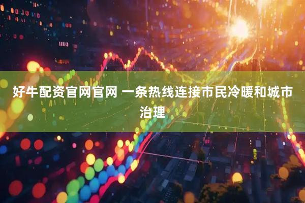好牛配资官网官网 一条热线连接市民冷暖和城市治理