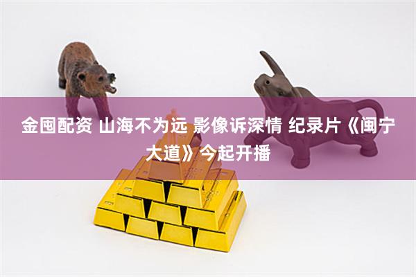 金囤配资 山海不为远 影像诉深情 纪录片《闽宁大道》今起开播