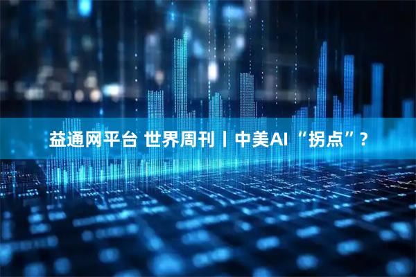 益通网平台 世界周刊丨中美AI “拐点”？